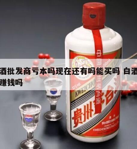 白酒批发商亏本吗现在还有吗能买吗 白酒批发赚钱吗