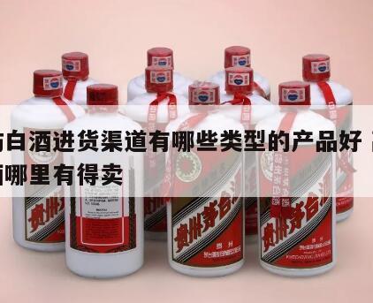 高仿白酒进货渠道有哪些类型的产品好 高仿白酒哪里有得卖
